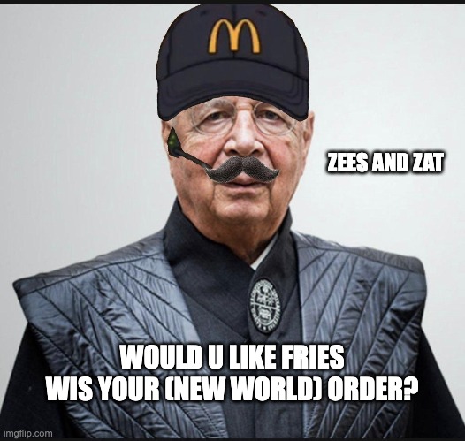 Klaus Schwab | ZEES AND ZAT; WOULD U LIKE FRIES WIS YOUR (NEW WORLD) ORDER? | made w/ Imgflip meme maker
