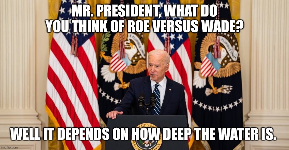 Roe versus Wade. | MR. PRESIDENT, WHAT DO YOU THINK OF ROE VERSUS WADE? WELL IT DEPENDS ON HOW DEEP THE WATER IS. | image tagged in joe biden press conference | made w/ Imgflip meme maker