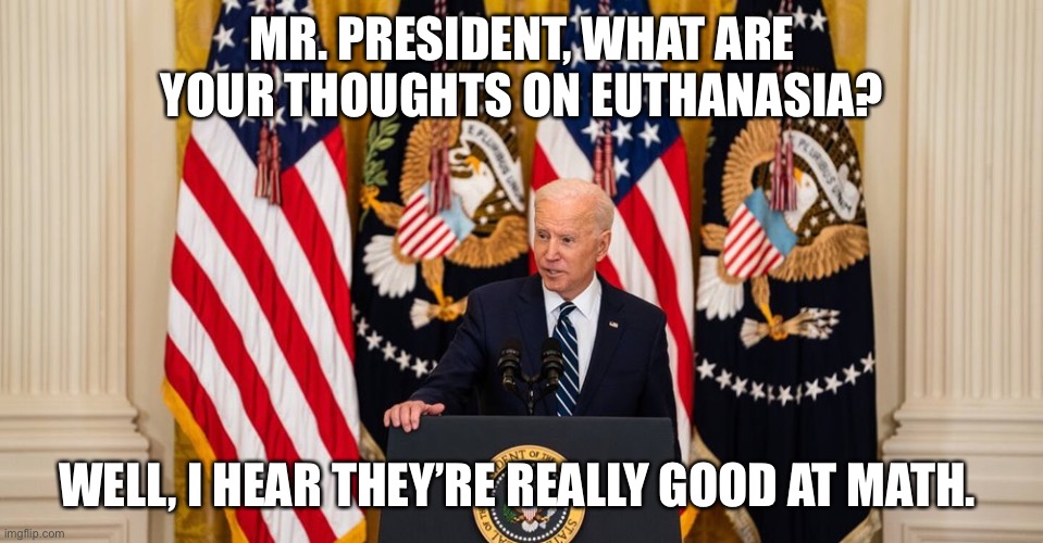 Biden on Euthanasia | MR. PRESIDENT, WHAT ARE YOUR THOUGHTS ON EUTHANASIA? WELL, I HEAR THEY’RE REALLY GOOD AT MATH. | image tagged in joe biden press conference,pelosi,clinton,obama,trump | made w/ Imgflip meme maker