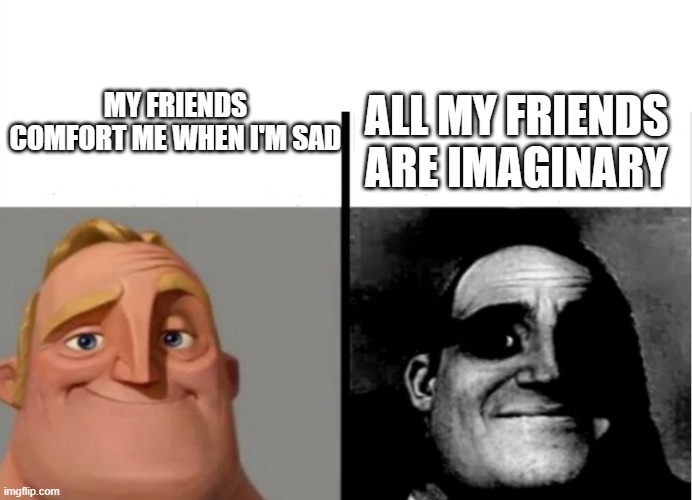 I want friends | ALL MY FRIENDS ARE IMAGINARY; MY FRIENDS COMFORT ME WHEN I'M SAD | image tagged in friends,funny,memes,sadness | made w/ Imgflip meme maker