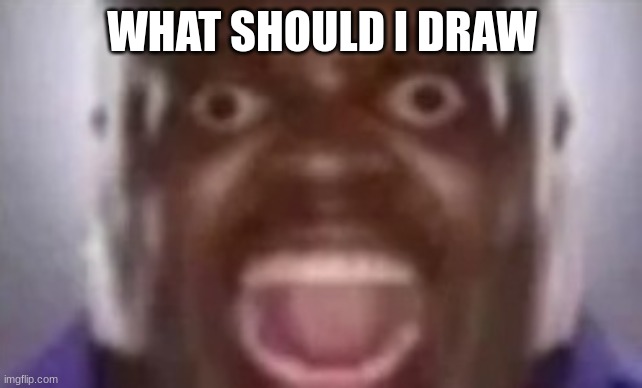 another guy screaming | WHAT SHOULD I DRAW | image tagged in another guy screaming | made w/ Imgflip meme maker