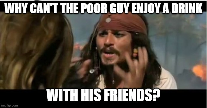 Why Is The Rum Gone Meme | WHY CAN'T THE POOR GUY ENJOY A DRINK WITH HIS FRIENDS? | image tagged in memes,why is the rum gone | made w/ Imgflip meme maker