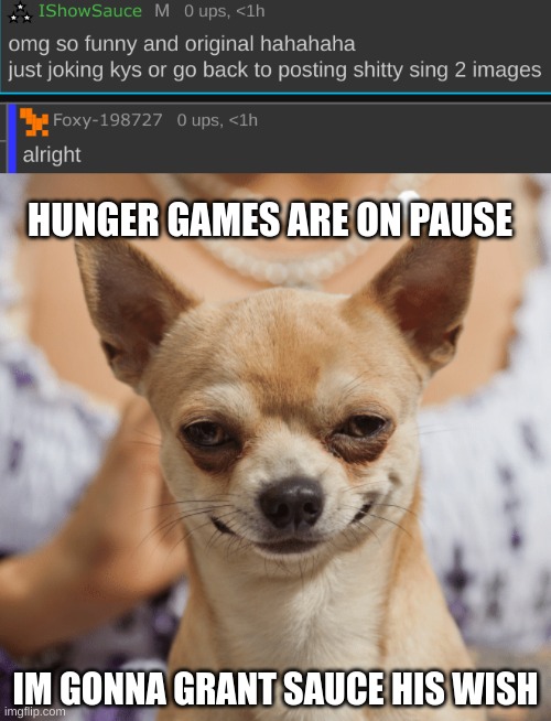 HUNGER GAMES ARE ON PAUSE; IM GONNA GRANT SAUCE HIS WISH | image tagged in evil dog smile smirk | made w/ Imgflip meme maker