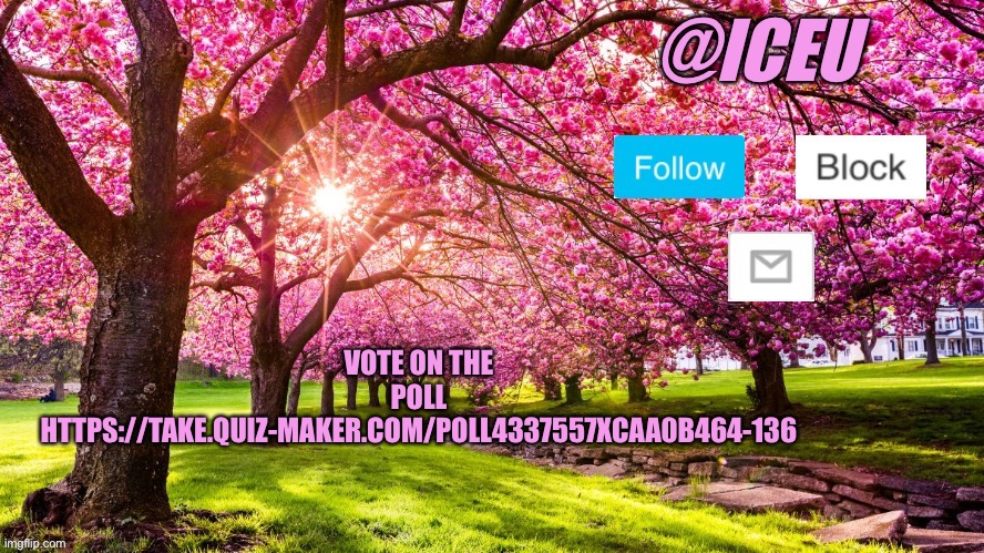 https://take.quiz-maker.com/poll4337557xcaa0B464-136 | VOTE ON THE POLL HTTPS://TAKE.QUIZ-MAKER.COM/POLL4337557XCAA0B464-136 | image tagged in iceu spring template | made w/ Imgflip meme maker