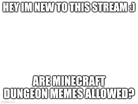 : ) | HEY IM NEW TO THIS STREAM :); ARE MINECRAFT DUNGEON MEMES ALLOWED? | image tagged in blank white template | made w/ Imgflip meme maker