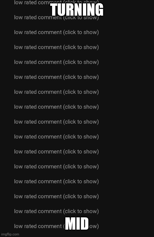 Low rated comments | TURNING MID | image tagged in low rated comments | made w/ Imgflip meme maker