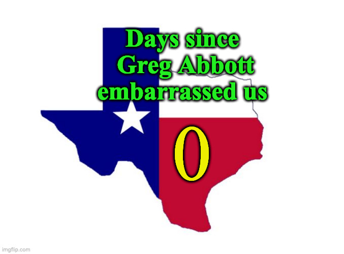 Texas | Days since 
Greg Abbott
embarrassed us | image tagged in texas | made w/ Imgflip meme maker