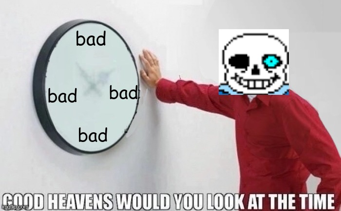 Good Heavens Would You Look At The Time |  bad; bad; bad; bad | image tagged in good heavens would you look at the time,sans undertale | made w/ Imgflip meme maker