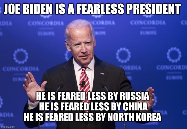 Fearless Joe Biden | JOE BIDEN IS A FEARLESS PRESIDENT; HE IS FEARED LESS BY RUSSIA 
HE IS FEARED LESS BY CHINA
HE IS FEARED LESS BY NORTH KOREA | image tagged in joe biden | made w/ Imgflip meme maker