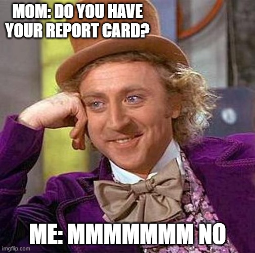 Creepy Condescending Wonka | MOM: DO YOU HAVE YOUR REPORT CARD? ME: MMMMMMM NO | image tagged in memes,creepy condescending wonka | made w/ Imgflip meme maker