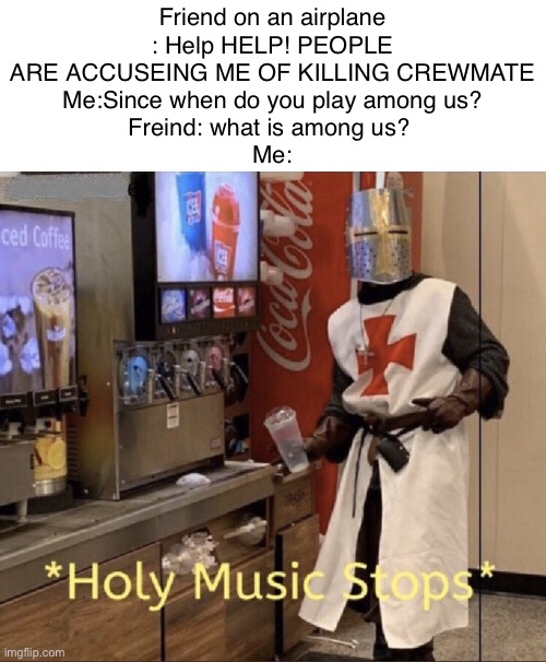 Holy music stops |  Friend on an airplane : Help HELP! PEOPLE ARE ACCUSEING ME OF KILLING CREWMATE
Me:Since when do you play among us?
Freind: what is among us? 
Me: | image tagged in holy music stops | made w/ Imgflip meme maker