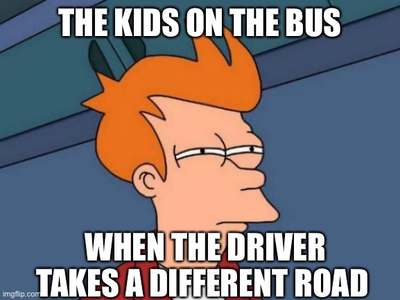 Futurama Fry |  THE KIDS ON THE BUS; WHEN THE DRIVER TAKES A DIFFERENT ROAD | image tagged in memes,futurama fry | made w/ Imgflip meme maker