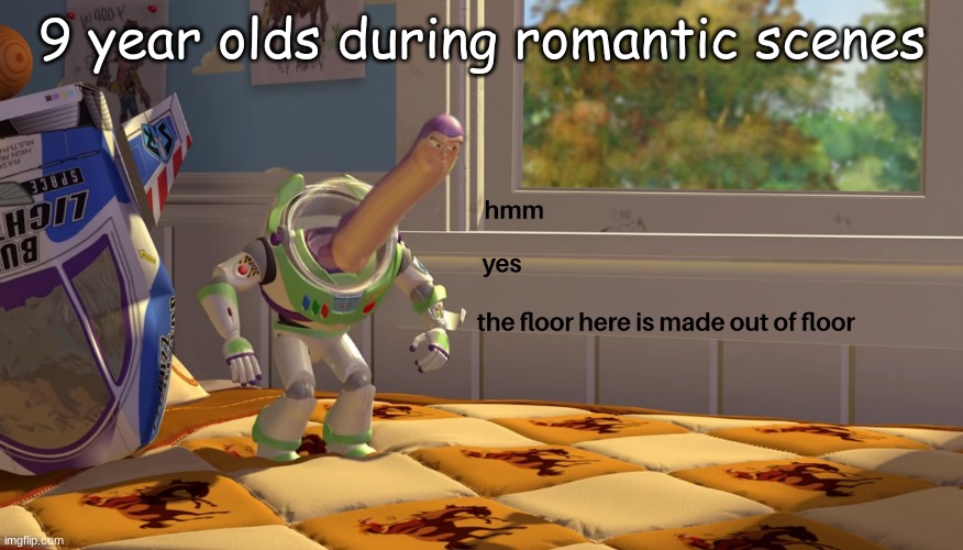 true | 9 year olds during romantic scenes | image tagged in hmm yes the floor is made out of floor | made w/ Imgflip meme maker