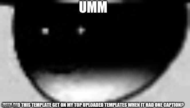 Scared axzyte uncle | UMM; WHY DID THIS TEMPLATE GET ON MY TOP UPLOADED TEMPLATES WHEN IT HAD ONE CAPTION? | image tagged in scared axzyte uncle | made w/ Imgflip meme maker