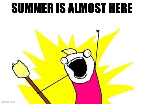 Summer!!!!!!!! |  SUMMER IS ALMOST HERE | image tagged in memes,x all the y | made w/ Imgflip meme maker