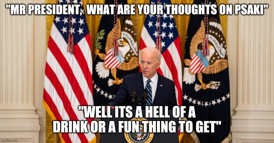 Joe Biden press conference | "MR PRESIDENT,  WHAT ARE YOUR THOUGHTS ON PSAKI"; "WELL ITS A HELL OF A DRINK OR A FUN THING TO GET" | image tagged in joe biden press conference | made w/ Imgflip meme maker