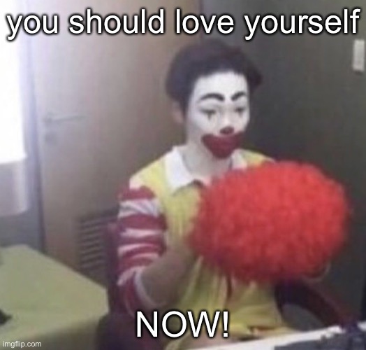 me asf | you should love yourself; NOW! | image tagged in me asf | made w/ Imgflip meme maker
