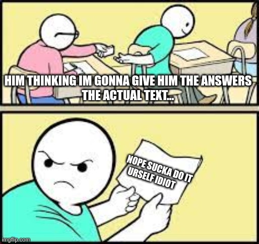 When its a test... | HIM THINKING IM GONNA GIVE HIM THE ANSWERS
THE ACTUAL TEXT... NOPE SUCKA DO IT URSELF IDIOT | image tagged in memes | made w/ Imgflip meme maker
