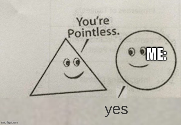 You're Pointless Blank | ME:; yes | image tagged in you're pointless blank | made w/ Imgflip meme maker