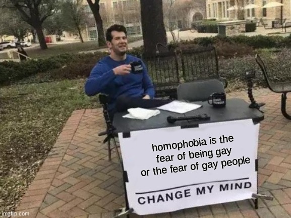 dont be shy try me i have my reasons why i think what i think | homophobia is the fear of being gay or the fear of gay people | image tagged in memes,change my mind | made w/ Imgflip meme maker