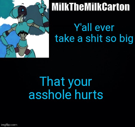 MilktheMilkCarton but he's no longer simping for a robot | Y'all ever take a shit so big; That your asshole hurts | image tagged in milkthemilkcarton but he's simping for a robot | made w/ Imgflip meme maker