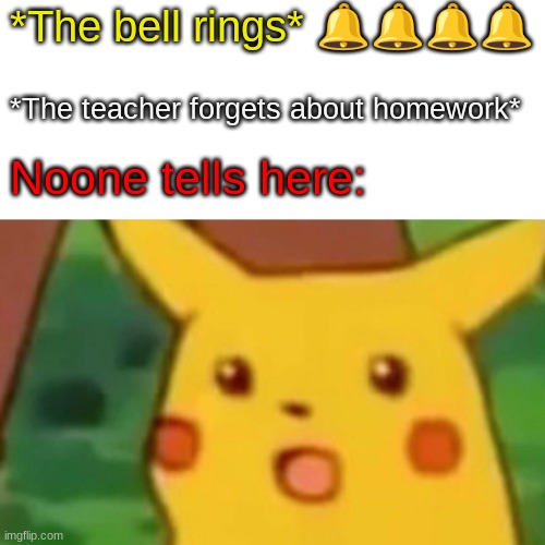 The teacher really forgot.... | *The bell rings* 🔔🔔🔔🔔; *The teacher forgets about homework*; Noone tells here: | image tagged in memes,surprised pikachu | made w/ Imgflip meme maker