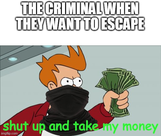 bribing aint gonna work | THE CRIMINAL WHEN THEY WANT TO ESCAPE; shut up and take my money | image tagged in memes,shut up and take my money fry | made w/ Imgflip meme maker
