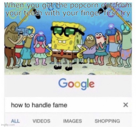 I literally did this a few seconds ago and even though no one knows i feel famous | When you get the popcorn out from your teeth with your finger first try | image tagged in how to handle fame,fun | made w/ Imgflip meme maker