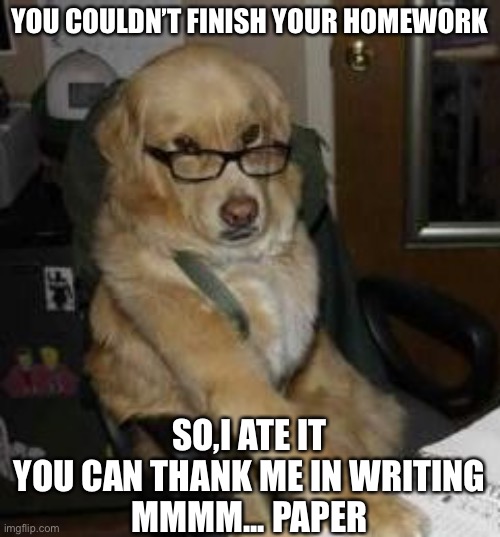 Helpful dog | YOU COULDN’T FINISH YOUR HOMEWORK; SO,I ATE IT
YOU CAN THANK ME IN WRITING
MMMM... PAPER | image tagged in smart dog,homework,dog ate homework | made w/ Imgflip meme maker