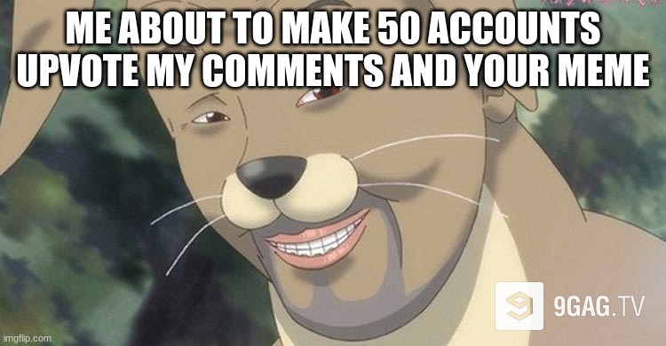 Weird anime hentai furry | ME ABOUT TO MAKE 50 ACCOUNTS UPVOTE MY COMMENTS AND YOUR MEME | image tagged in weird anime hentai furry | made w/ Imgflip meme maker