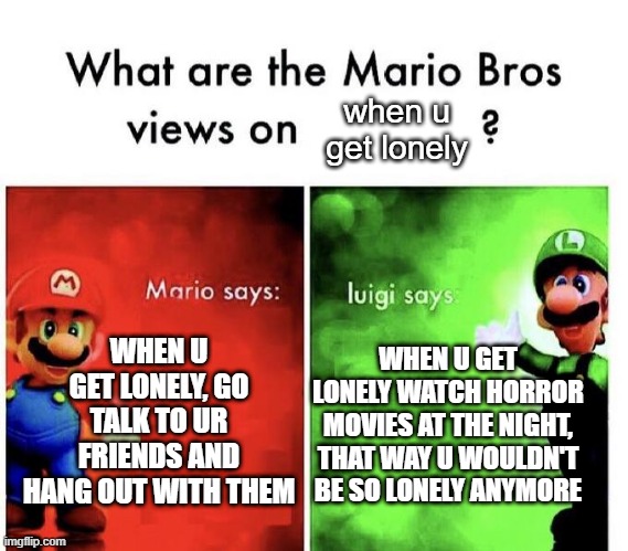 No, Green Mario | when u get lonely; WHEN U GET LONELY, GO TALK TO UR FRIENDS AND HANG OUT WITH THEM; WHEN U GET LONELY WATCH HORROR MOVIES AT THE NIGHT, THAT WAY U WOULDN'T BE SO LONELY ANYMORE | image tagged in mario bros views,dark humor,memes | made w/ Imgflip meme maker