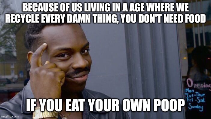 You don't need food | BECAUSE OF US LIVING IN A AGE WHERE WE RECYCLE EVERY DAMN THING, YOU DON'T NEED FOOD; IF YOU EAT YOUR OWN POOP | image tagged in memes,roll safe think about it | made w/ Imgflip meme maker