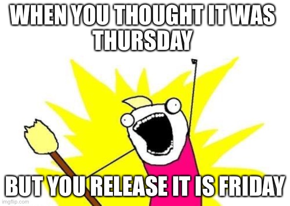 This happen to me |  WHEN YOU THOUGHT IT WAS 
THURSDAY; BUT YOU RELEASE IT IS FRIDAY | image tagged in memes | made w/ Imgflip meme maker