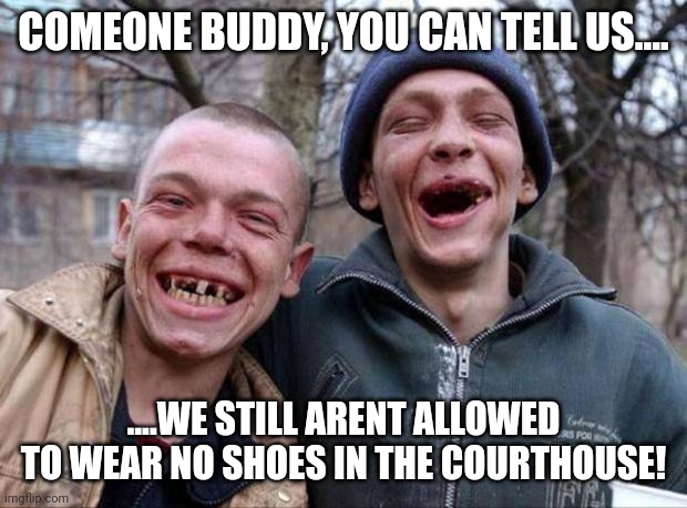 No teeth | COMEONE BUDDY, YOU CAN TELL US.... ....WE STILL ARENT ALLOWED TO WEAR NO SHOES IN THE COURTHOUSE! | image tagged in no teeth | made w/ Imgflip meme maker