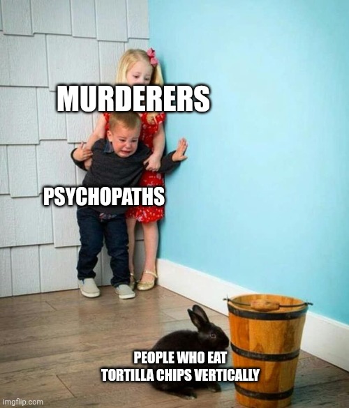 oof | MURDERERS; PSYCHOPATHS; PEOPLE WHO EAT TORTILLA CHIPS VERTICALLY | image tagged in children scared of rabbit | made w/ Imgflip meme maker
