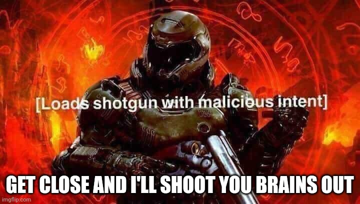 Loads shotgun with malicious intent | GET CLOSE AND I'LL SHOOT YOU BRAINS OUT | image tagged in loads shotgun with malicious intent | made w/ Imgflip meme maker