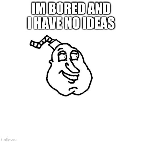 well bomb giggity | IM BORED AND I HAVE NO IDEAS | image tagged in well bomb giggity | made w/ Imgflip meme maker