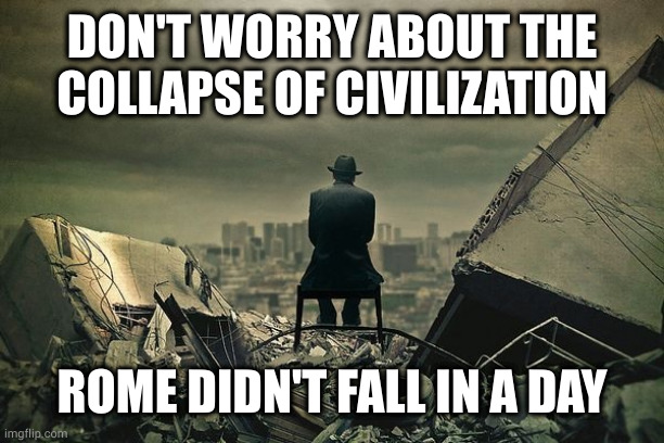End of the world  | DON'T WORRY ABOUT THE COLLAPSE OF CIVILIZATION; ROME DIDN'T FALL IN A DAY | image tagged in end of the world | made w/ Imgflip meme maker