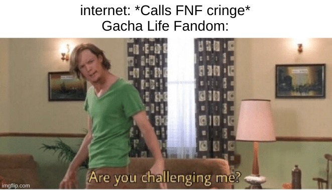 are you challenging me | internet: *Calls FNF cringe*
Gacha Life Fandom: | image tagged in are you challenging me | made w/ Imgflip meme maker