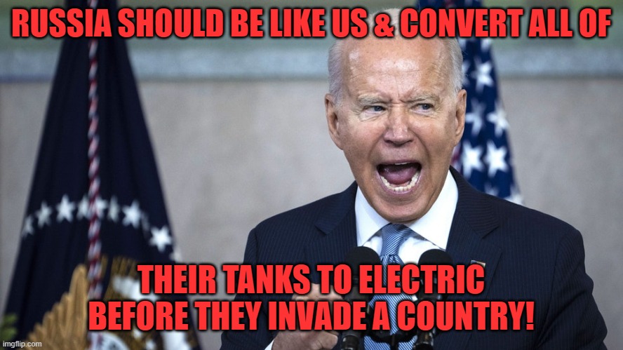 biden pissed | RUSSIA SHOULD BE LIKE US & CONVERT ALL OF THEIR TANKS TO ELECTRIC BEFORE THEY INVADE A COUNTRY! | image tagged in biden pissed | made w/ Imgflip meme maker