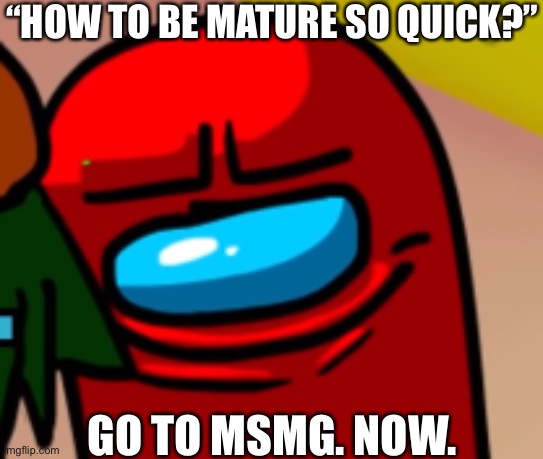 become mature speedrun (glitchless) | “HOW TO BE MATURE SO QUICK?”; GO TO MSMG. NOW. | image tagged in sus mogus | made w/ Imgflip meme maker