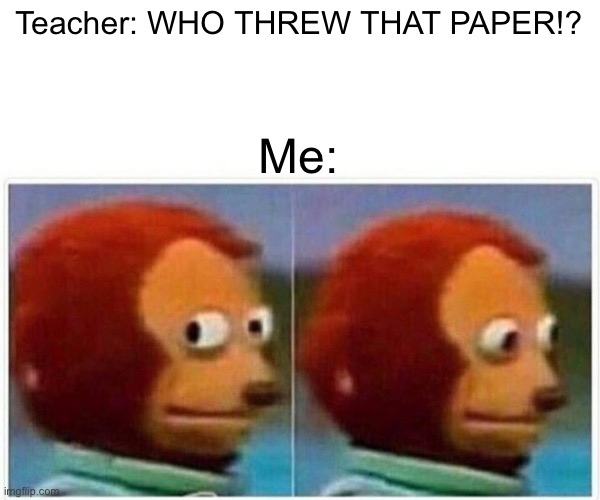 Monkey Puppet | Teacher: WHO THREW THAT PAPER!? Me: | image tagged in memes,monkey puppet | made w/ Imgflip meme maker