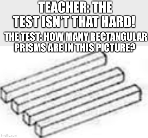 3 or 4?? | TEACHER: THE TEST ISN’T THAT HARD! THE TEST: HOW MANY RECTANGULAR PRISMS ARE IN THIS PICTURE? | image tagged in school | made w/ Imgflip meme maker