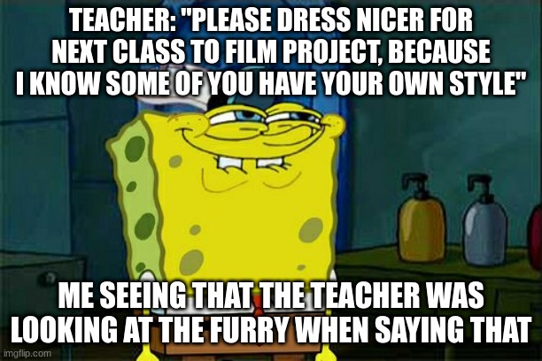 true story | TEACHER: "PLEASE DRESS NICER FOR NEXT CLASS TO FILM PROJECT, BECAUSE I KNOW SOME OF YOU HAVE YOUR OWN STYLE"; ME SEEING THAT THE TEACHER WAS LOOKING AT THE FURRY WHEN SAYING THAT | image tagged in memes,don't you squidward,furry,school | made w/ Imgflip meme maker
