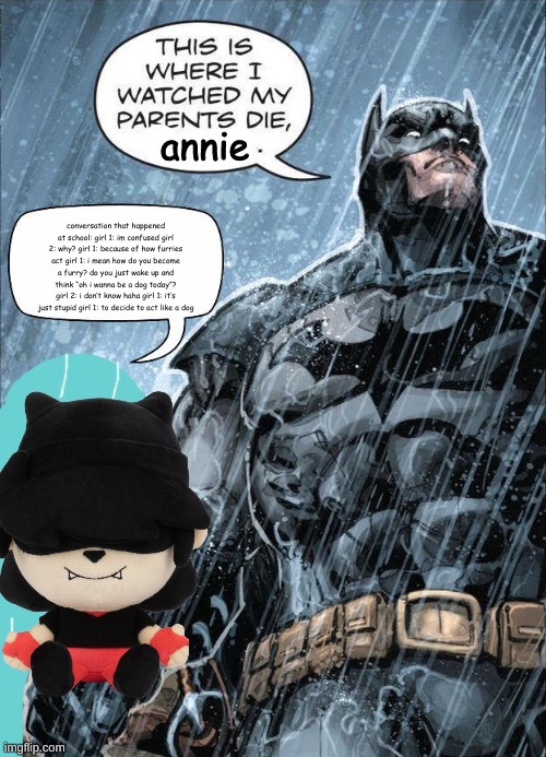 This is where I watched my parents die annie | conversation that happened at school: girl 1: im confused girl 2: why? girl 1: because of how furries act girl 1: i mean how do you become a furry? do you just wake up and think “oh i wanna be a dog today”? girl 2: i don’t know haha girl 1: it’s just stupid girl 1: to decide to act like a dog | image tagged in this is where i watched my parents die annie | made w/ Imgflip meme maker