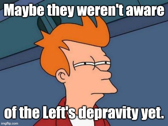 Fry is not sure... | Maybe they weren't aware of the Left's depravity yet. | image tagged in fry is not sure | made w/ Imgflip meme maker