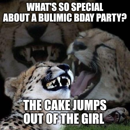 Laughing | WHAT'S SO SPECIAL ABOUT A BULIMIC BDAY PARTY? THE CAKE JUMPS OUT OF THE GIRL | image tagged in laughing | made w/ Imgflip meme maker