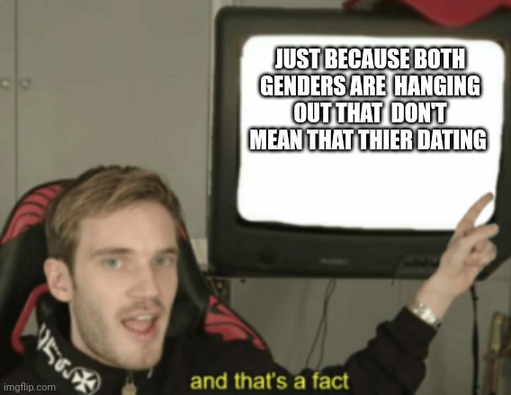 and that's a fact | JUST BECAUSE BOTH GENDERS ARE  HANGING OUT THAT  DON'T MEAN THAT THIER DATING | image tagged in and that's a fact | made w/ Imgflip meme maker