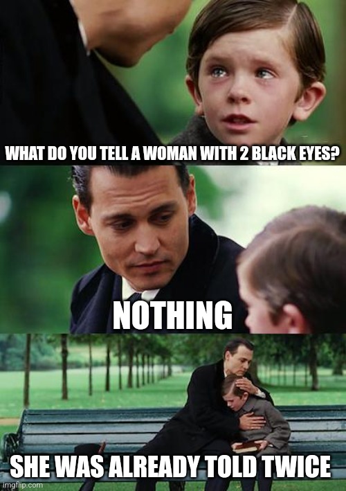 Finding Neverland | WHAT DO YOU TELL A WOMAN WITH 2 BLACK EYES? NOTHING; SHE WAS ALREADY TOLD TWICE | image tagged in memes,finding neverland | made w/ Imgflip meme maker