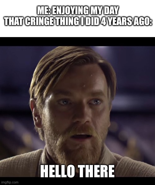 Hello there | ME: ENJOYING MY DAY
THAT CRINGE THING I DID 4 YEARS AGO:; HELLO THERE | image tagged in hello there | made w/ Imgflip meme maker